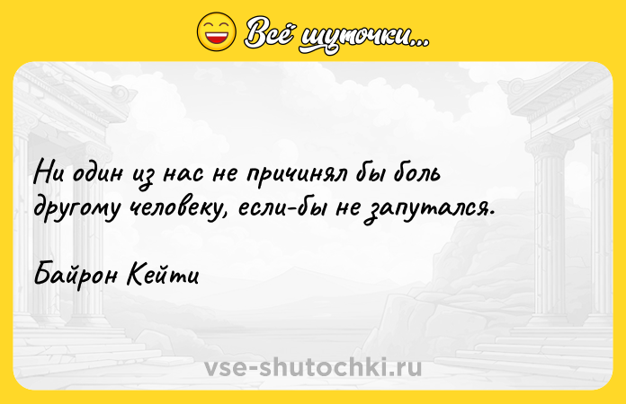 Цитата: Ни один из нас не причинял бы боль другому человеку, если-бы не запутался.Байрон Кейти