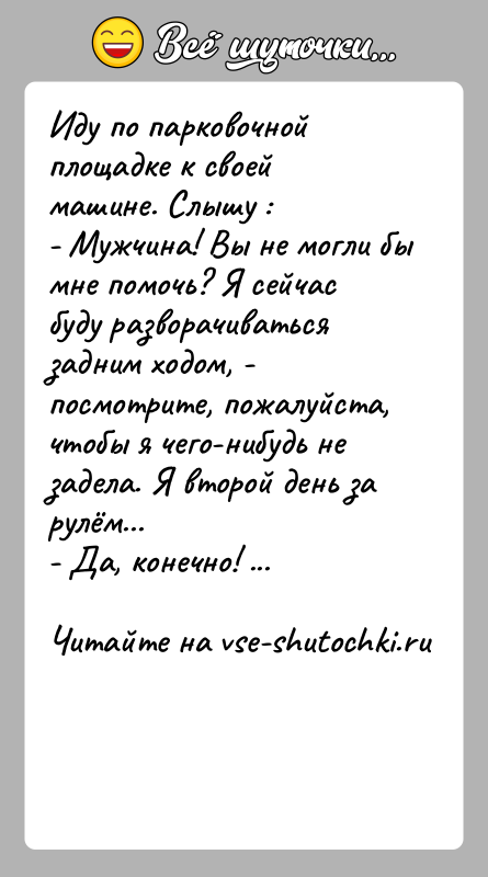 История: Иду по парковочной площадке к своей машине. Слышу :- Мужчина! Вы не могли бы мне помочь? Я сейчас буду разворачиваться