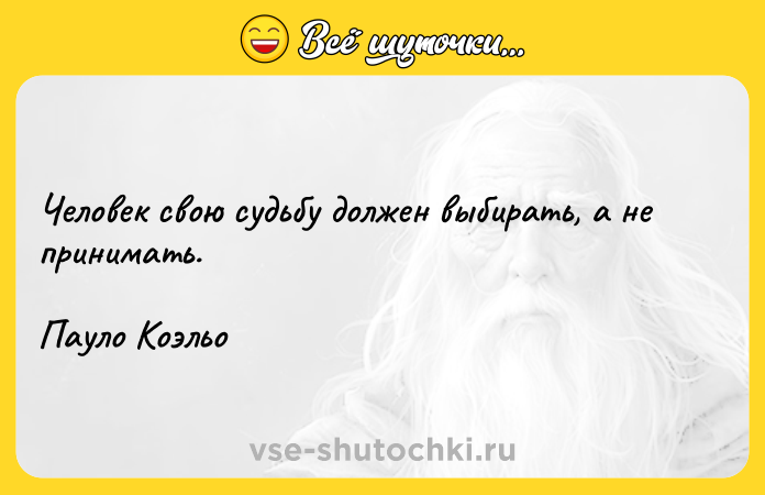 Цитата: Человек свою судьбу должен выбирать, а не принимать.Пауло Коэльо