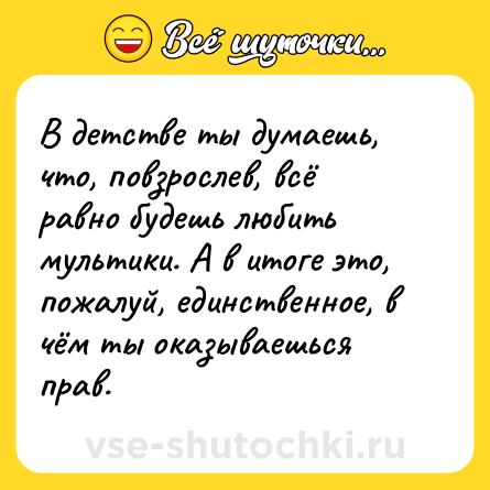 Шутка: В детстве ты думаешь, что, повзрослев, всё равно будешь любить мультики. А в итоге это, пожалуй, единственное, в чём ты оказываешься прав.