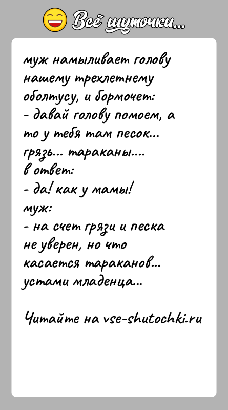 История: муж намыливает голову нашему трехлетнему оболтусу, и бормочет:- давай голову помоем, а то у тебя там песок... грязь... тараканы....в ответ:-