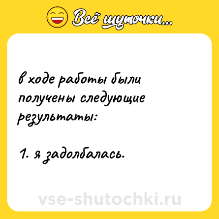 Шутка: в ходе работы были получены следующие результаты:<br><br>1. я задолбалась.