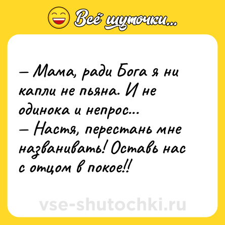 Шутка: — Мама, ради Бога я ни капли не пьяна. И не одинока и непрос...<br>— Настя, перестань мне названивать! Оставь нас с отцом в покое!!