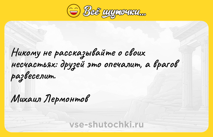 Цитата: Никому не рассказывайте о своих несчастьях: друзей это опечалит, а врагов развеселит.Михаил Лермонтов