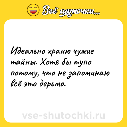 Шутка: Идеально храню чужие тайны. Хотя бы тупо потому, что не запоминаю всё это дерьмо.