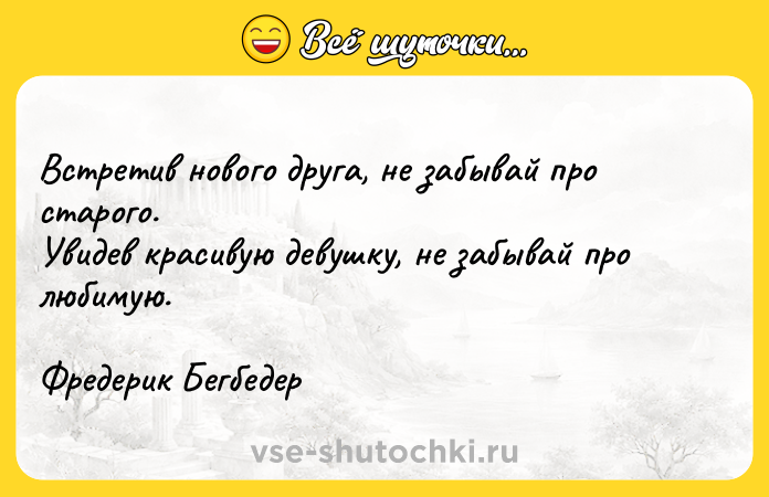 Цитата: Встретив нового друга, не забывай про старого. Увидев красивую девушку, не забывай про любимую. Фредерик Бегбедер