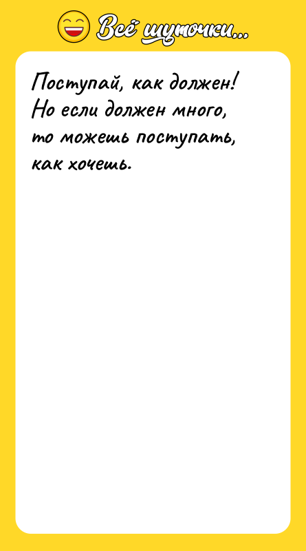 Поступай, как должен! Но если должен много, то можешь поступать,