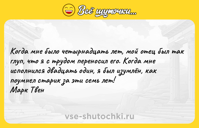Цитата: Когда мне было четырнадцать лет, мой отец был так глуп, что я с трудом переносил его. Когда мне исполнился двадцать один, я был изумлён, как поумнел старик за эти семь лет! Марк Твен