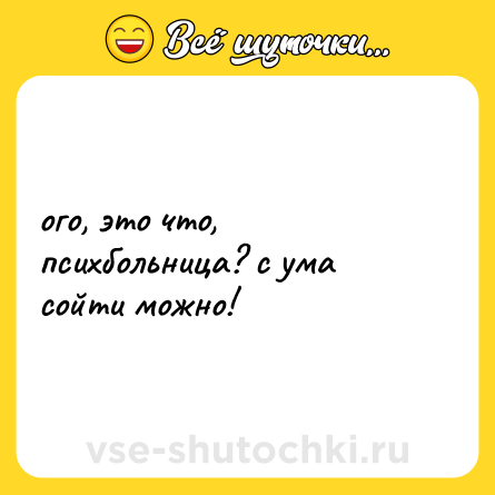 Шутка: ого, это что, психбольница? с ума сойти можно!