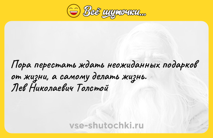 Цитата: Пора перестать ждать неожиданных подарков от жизни, а самому делать жизнь. Лев Николаевич Толстой