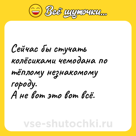 Шутка: Сейчас бы стучать колёсиками чемодана по тёплому незнакомому городу. <br>А не вот это вот всё.