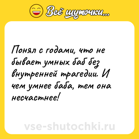 Шутка: Понял с годами, что не бывает умных баб без внутренней трагедии. И чем умнее баба, тем она несчастнее!