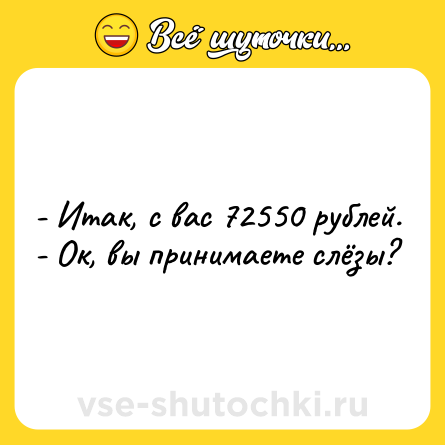Шутка: - Итак, с вас 72550 рублей.<br>- Ок, вы принимаете слёзы?