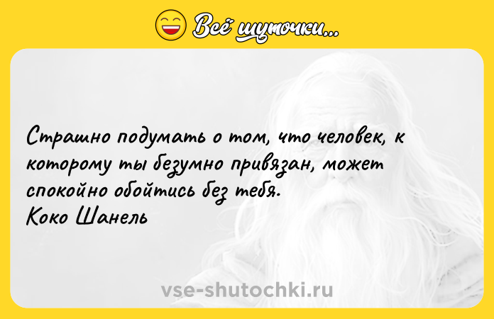 Цитата: Страшно подумать о том, что человек, к которому ты безумно привязан, может спокойно обойтись без тебя. Коко Шанель
