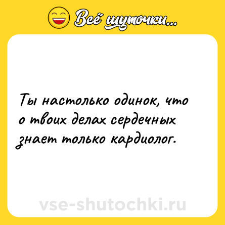 Шутка: Ты настолько одинок, что о твоих делах сердечных знает только кардиолог.