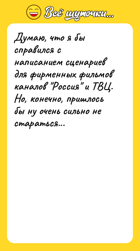 Шутка: Думаю, что я бы справился с написанием сценариев для фирменных фильмов каналов Россия и ТВЦ. Но, конечно, пришлось бы ну очень сильно не стараться...