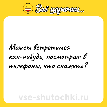 Шутка: Может встретимся как-нибудь, посмотрим в телефоны, что скажешь?