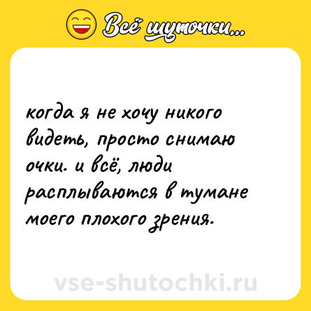 Шутка: когда я не хочу никого видеть, просто снимаю очки. и всё, люди расплываются в тумане моего плохого зрения.