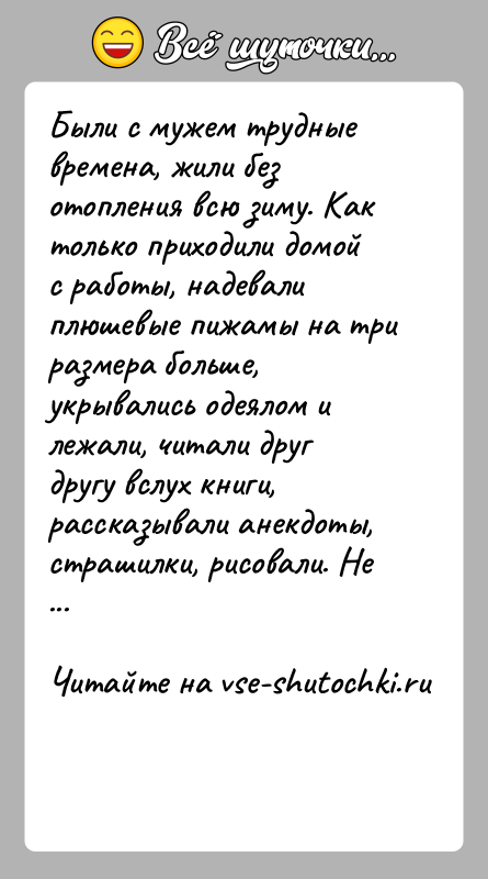История: Были с мужем трудные времена, жили без отопления всю зиму. Как только приходили домой с работы, надевали плюшевые пижамы на