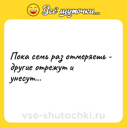 Шутка: Пока семь раз отмеряешь - другие отрежут и унесут...