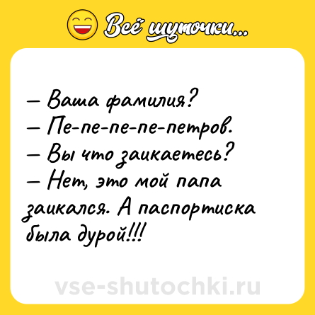 Шутка: — Ваша фамилия?<br>— Пе-пе-пе-пе-петров.<br>— Вы что заикаетесь?<br>— Нет, это мой папа заикался. А паспортиска была дурой!!!