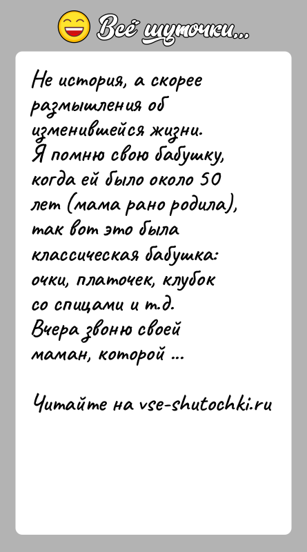 История: Не история, а скорее размышления об изменившейся жизни.Я помню свою бабушку, когда ей было около 50 лет (мама рано родила),