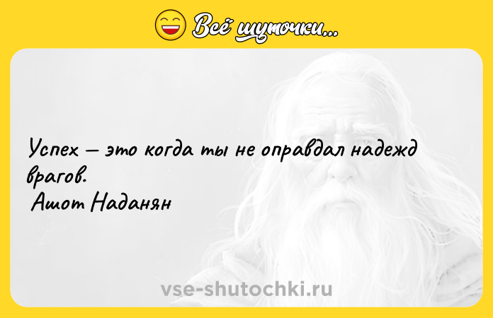 Цитата: Успех это когда ты не оправдал надежд врагов. Ашот Наданян