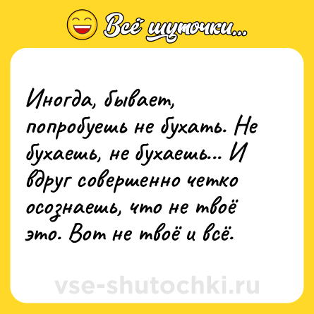 Шутка: Иногда, бывает, попробуешь не бухать. Не бухаешь, не бухаешь... И вдруг совершенно четко осознаешь, что не твоё это. Вот не твоё и всё.