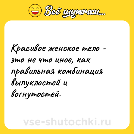 Шутка: Красивое женское тело - это не что иное, как правильная комбинация выпуклостей и вогнутостей.