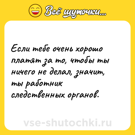 Шутка: Если тебе очень хорошо платят за то, чтобы ты ничего не делал, значит, ты работник следственных органов.