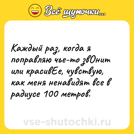 Шутка: Каждый раз, когда я поправляю чье-то звОнит или красивЕе, чувствую, как меня ненавидят все в радиусе 100 метров.