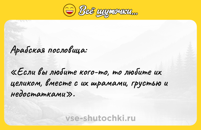 Цитата: Арабская пословица: Если вы любите кого-то, то любите их целиком, вместе с их шрамами, грустью и недостатками .