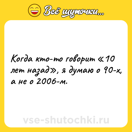 Шутка: Когда кто-то говорит «10 лет назад», я думаю о 90-х, а не о 2006-м.