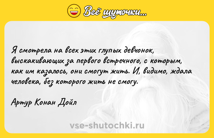 Цитата: Я смотрела на всех этих глупых девчонок, выскакивающих за первого встречного, с которым, как им казалось, они смогут жить. И, видимо, ждала человека, без которого жить не смогу. Артур Конан Дойл