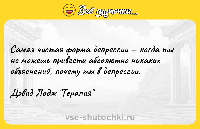 Цитата: Самая чистая форма депрессии когда ты не можешь привести абсолютно никаких объяснений, почему ты в депрессии.Дэвид Лодж Терапия