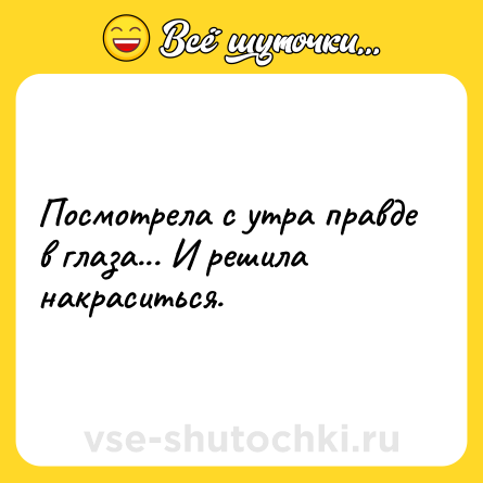 Шутка: Посмотрела с утра правде в глаза... И решила накраситься.