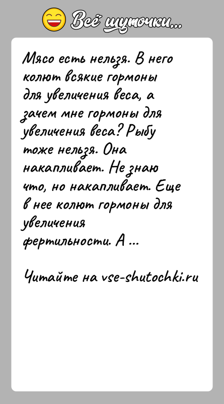 История: Мясо есть нельзя. В него колют всякие гормоны для увеличения веса, а зачем мне гормоны для увеличения веса? Рыбу тоже