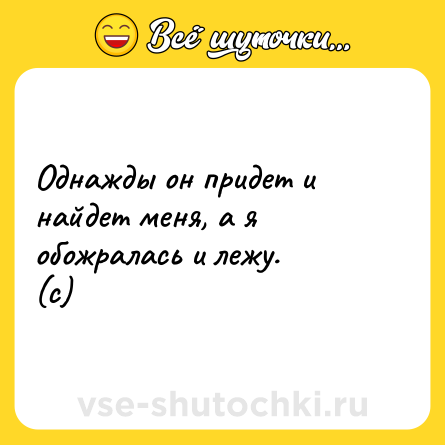 Шутка: Однажды он придет и найдет меня, а я обожралась и лежу.<br>(c)