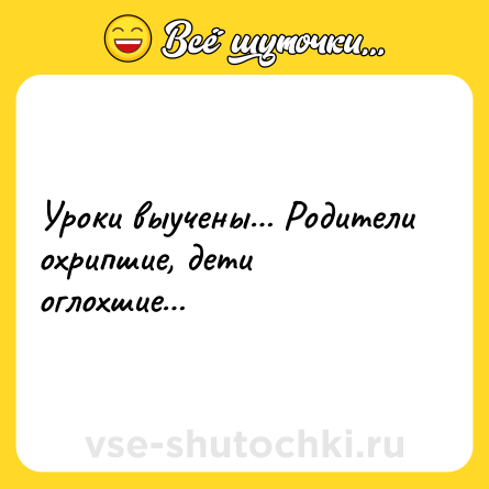 Шутка: Уроки выучены… Родители охрипшие, дети оглохшие…