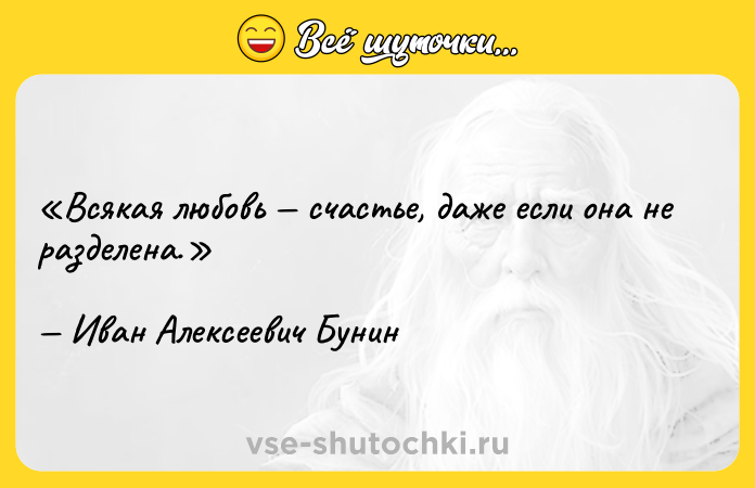 Цитата: Всякая любовь счастье, даже если она не разделена.Иван Алексеевич Бунин