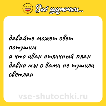 Шутка: давайте может свет потушим<br>а что иван отличный план<br>давно мы с вами не тушили<br>светлан