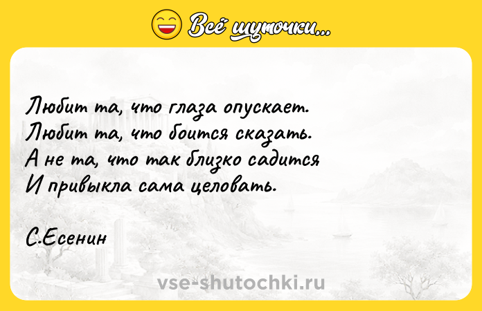 Цитата: Любит та, что глаза опускает. Любит та, что боится сказать. А не та, что так близко садится И привыкла сама целовать. С.Есенин