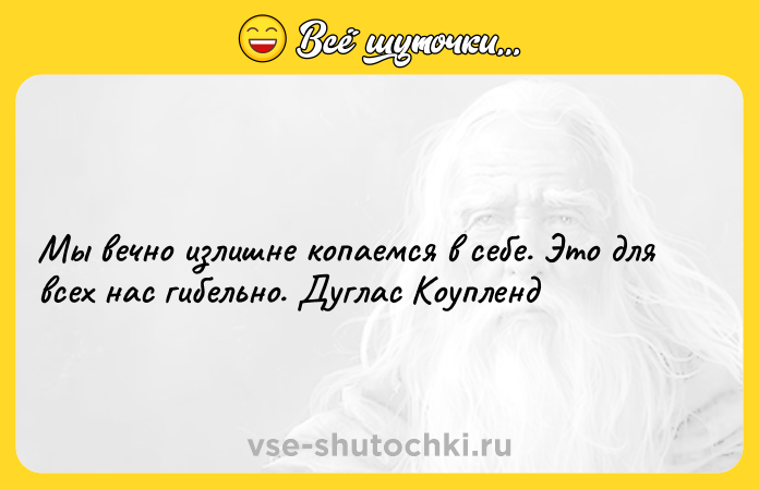 Цитата: Мы вечно излишне копаемся в себе. Это для всех нас гибельно. Дуглас Коупленд