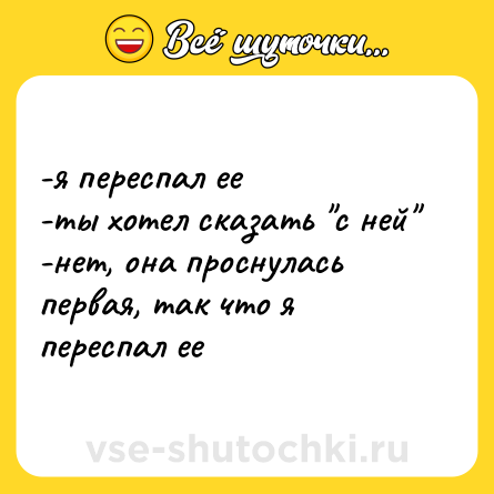Шутка: -я переспал ее <br>-ты хотел сказать 