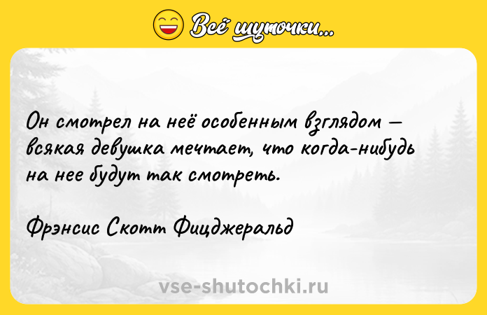 Цитата: Он смотрел на неё особенным взглядом всякая девушка мечтает, что когда-нибудь на нее будут так смотреть.Фрэнсис Скотт Фицджеральд