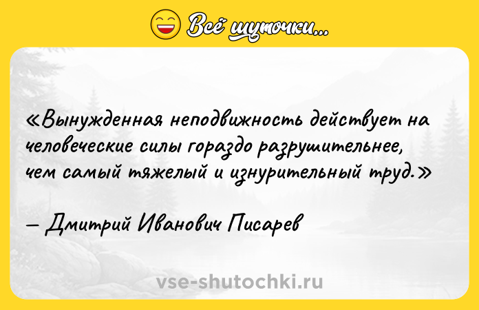 Цитата: Вынужденная неподвижность действует на человеческие силы гораздо разрушительнее, чем самый тяжелый и изнурительный труд.Дмитрий Иванович Писарев