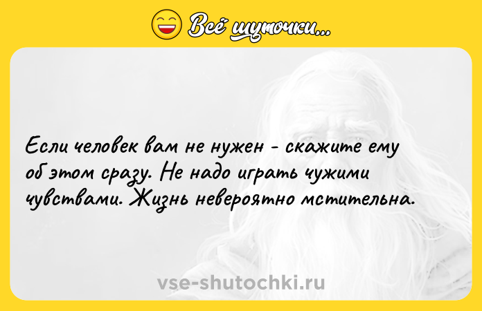 Цитата: Если человек вам не нужен - скажите ему об этом сразу. Не надо играть чужими чувствами. Жизнь невероятно мстительна.