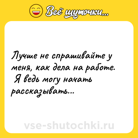 Шутка: Лучше не спрашивайте у меня, как дела на работе. <br> Я ведь могу начать рассказывать...