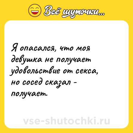 Шутка: Я опасался, что моя девушка не получает удовольствие от секса, но сосед сказал - получает.