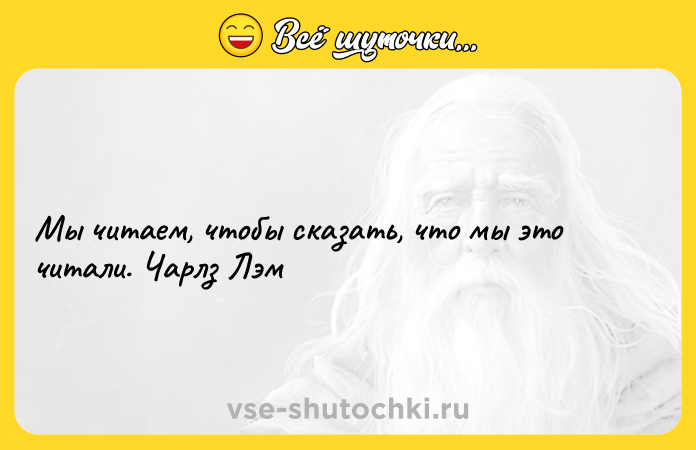 Цитата: Мы читаем, чтобы сказать, что мы это читали. Чарлз Лэм